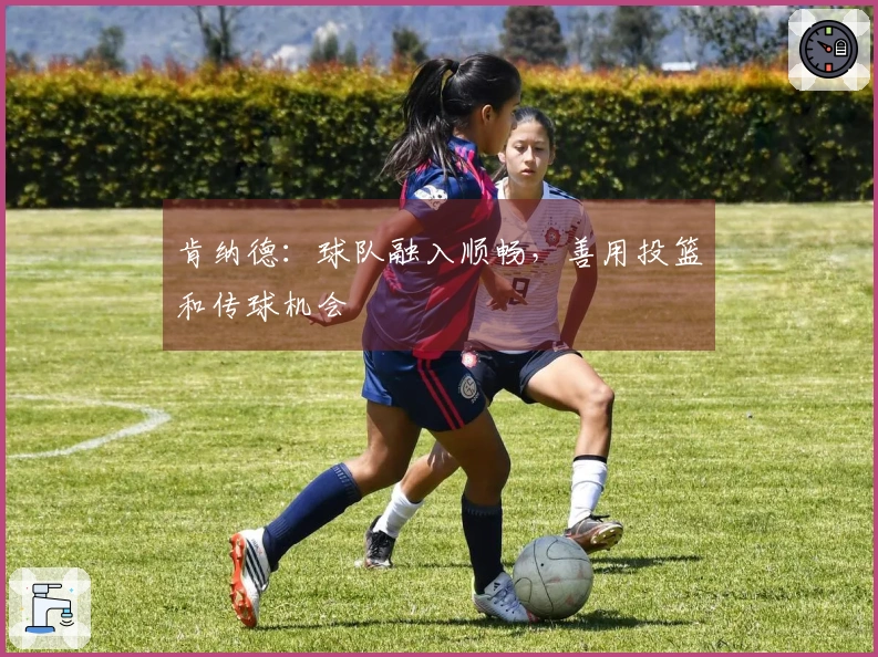 肯纳德：球队融入顺畅，善用投篮和传球机会