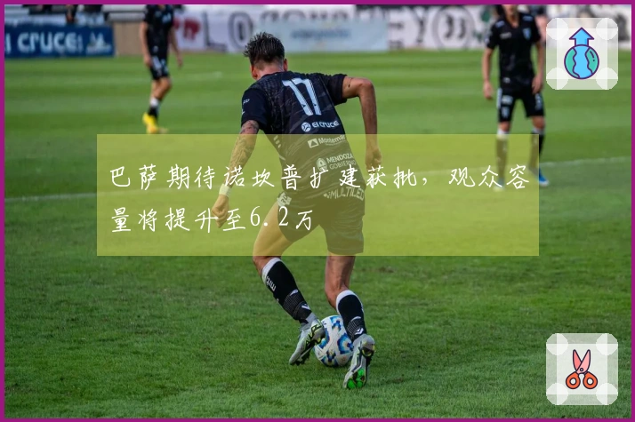 巴萨期待诺坎普扩建获批，观众容量将提升至6.2万