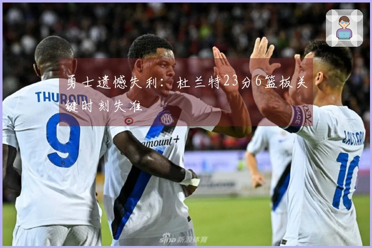 勇士遗憾失利：杜兰特23分6篮板关键时刻失准