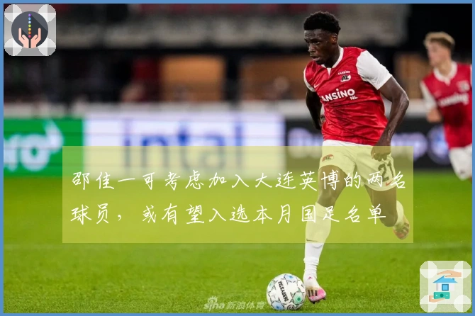 邵佳一可考虑加入大连英博的两名球员，或有望入选本月国足名单