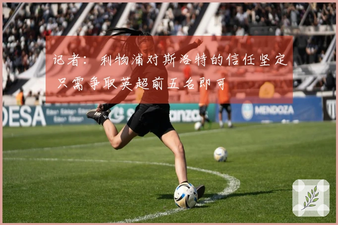 记者：利物浦对斯洛特的信任坚定 只需争取英超前五名即可