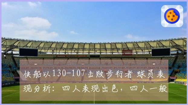 快船以130-107击败步行者 球员表现分析：四人表现出色，四人一般，三人失常