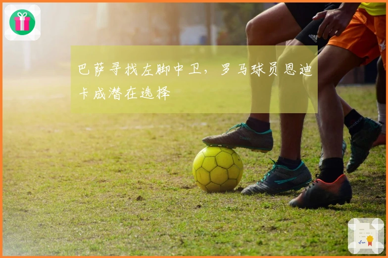 巴萨寻找左脚中卫，罗马球员恩迪卡成潜在选择
