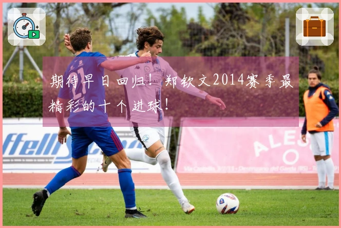 期待早日回归！郑钦文2014赛季最精彩的十个进球！