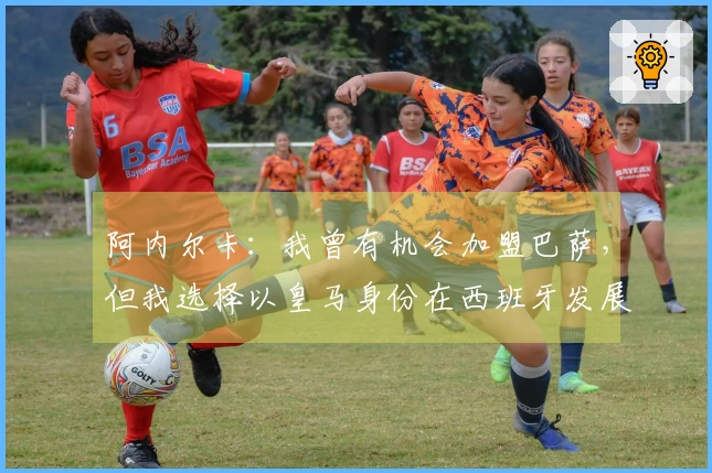 阿内尔卡：我曾有机会加盟巴萨，但我选择以皇马身份在西班牙发展