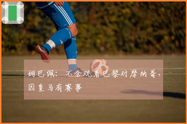 姆巴佩：不会观看巴黎对摩纳哥，因皇马有赛事