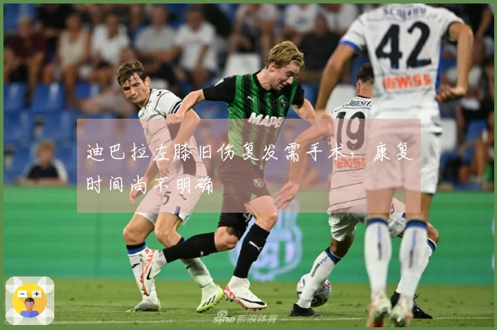 迪巴拉左膝旧伤复发需手术，康复时间尚不明确