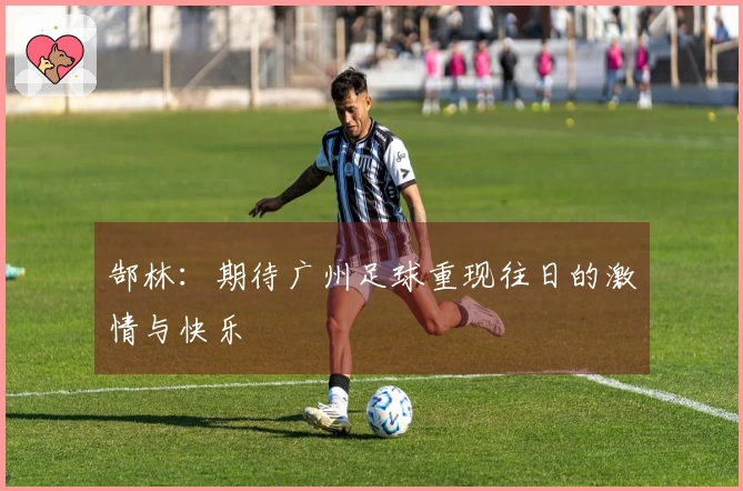 郜林：期待广州足球重现往日的激情与快乐