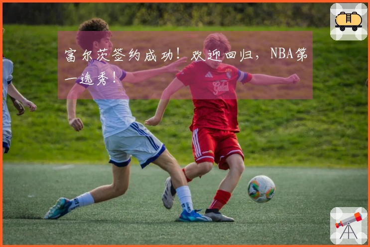 富尔茨签约成功！欢迎回归，NBA第一选秀！