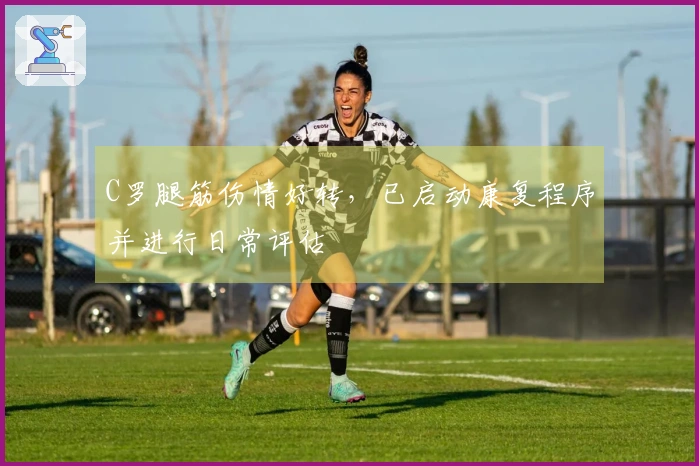 C罗腿筋伤情好转，已启动康复程序并进行日常评估