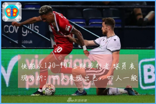 快船以130-107击败步行者 球员表现分析：四人表现出色，四人一般，三人失常