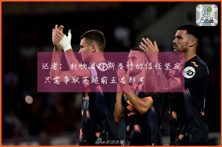 记者：利物浦对斯洛特的信任坚定 只需争取英超前五名即可