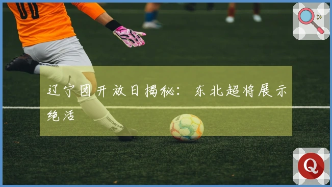 辽宁团开放日揭秘：东北超将展示绝活