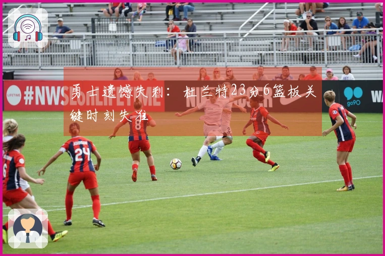 勇士遗憾失利：杜兰特23分6篮板关键时刻失准