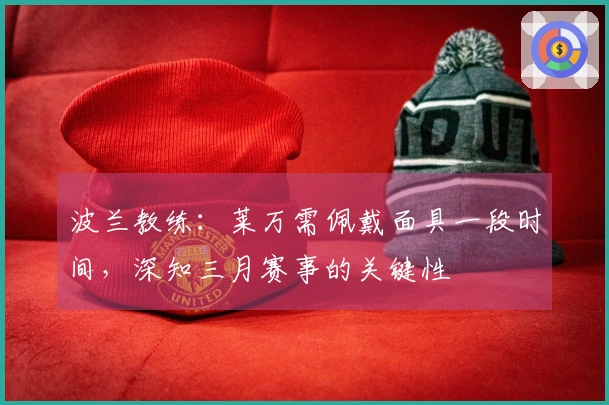 波兰教练：莱万需佩戴面具一段时间，深知三月赛事的关键性