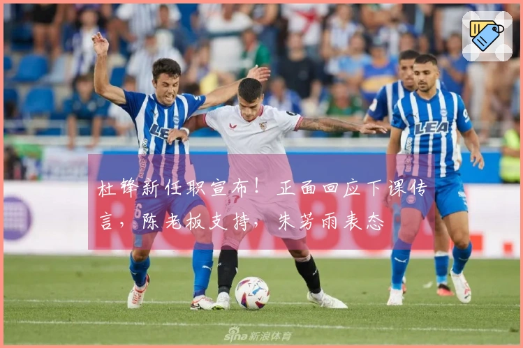 杜锋新任职宣布！正面回应下课传言，陈老板支持，朱芳雨表态