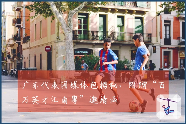 广东代表团媒体包揭秘，附赠“百万英才汇南粤”邀请函