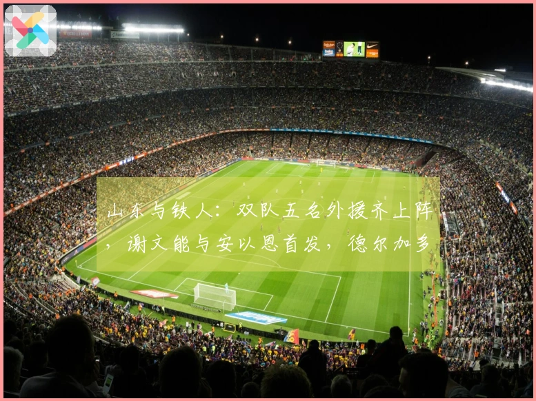 山东与铁人：双队五名外援齐上阵，谢文能与安以恩首发，德尔加多待命。