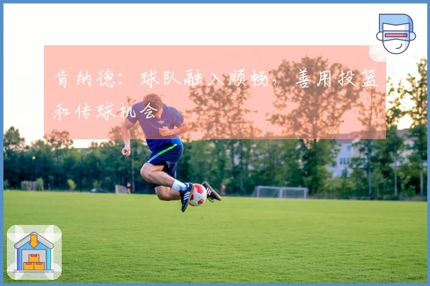 肯纳德：球队融入顺畅，善用投篮和传球机会