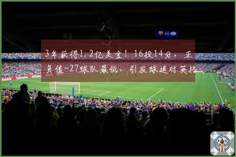 3年获得1.2亿美金！16投14分，正负值-27球队最低，引发球迷对英格拉的质疑