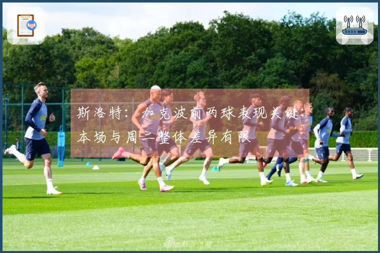 斯洛特：加克波前两球表现关键；本场与周二整体差异有限