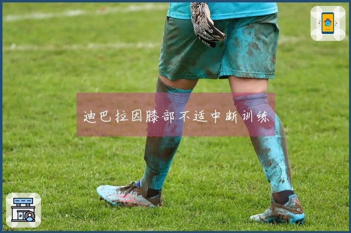 迪巴拉因膝部不适中断训练