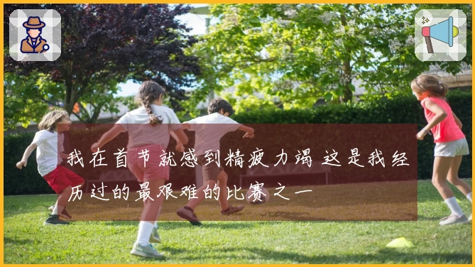 我在首节就感到精疲力竭 这是我经历过的最艰难的比赛之一