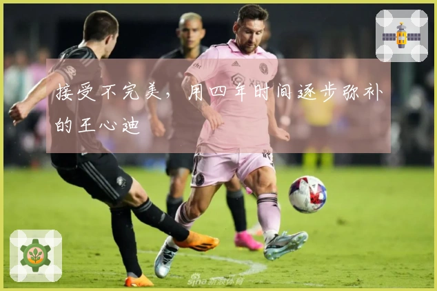 接受不完美，用四年时间逐步弥补的王心迪
