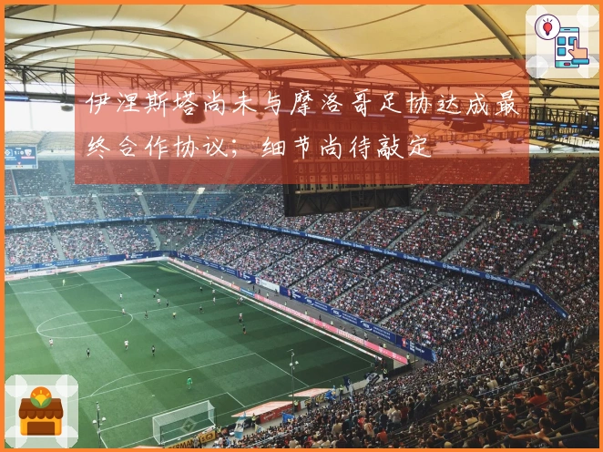 伊涅斯塔尚未与摩洛哥足协达成最终合作协议；细节尚待敲定