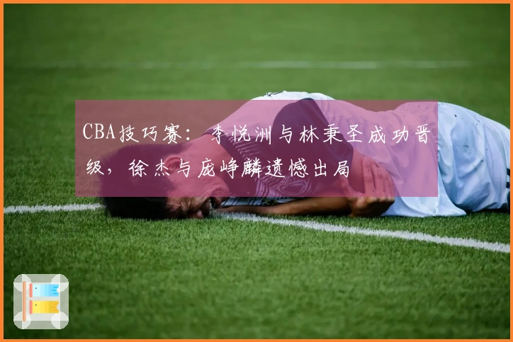 CBA技巧赛：李悦洲与林秉圣成功晋级，徐杰与庞峥麟遗憾出局