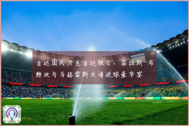 吉达国民力克吉达联合，菲拉斯-布赖坎与马赫雷斯共谱进球豪华宴
