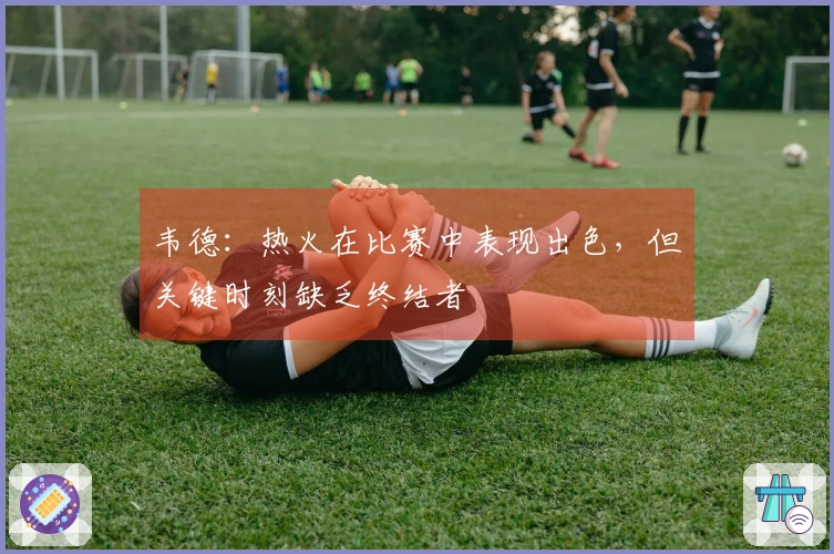 韦德：热火在比赛中表现出色，但关键时刻缺乏终结者