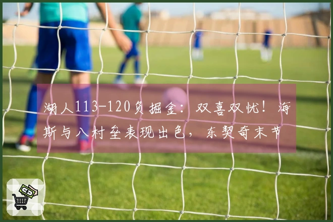 湖人113-120负掘金：双喜双忧！海斯与八村垒表现出色，东契奇末节问题再显