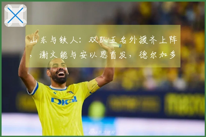 山东与铁人：双队五名外援齐上阵，谢文能与安以恩首发，德尔加多待命。