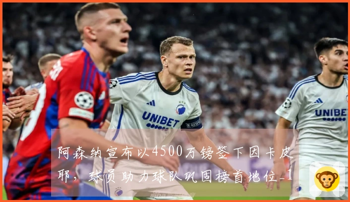 阿森纳宣布以4500万镑签下因卡皮耶，球员助力球队巩固榜首地位_1