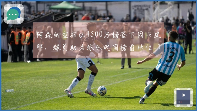 阿森纳宣布以4500万镑签下因卡皮耶，球员助力球队巩固榜首地位_1