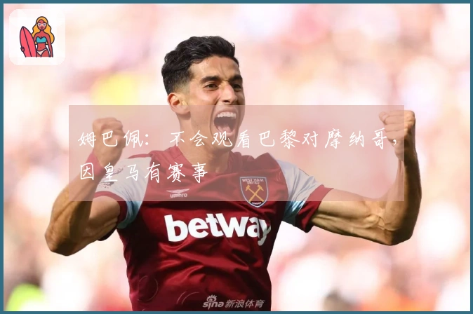 姆巴佩：不会观看巴黎对摩纳哥，因皇马有赛事